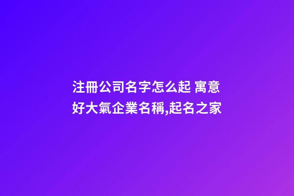 注冊公司名字怎么起 寓意好大氣企業名稱,起名之家